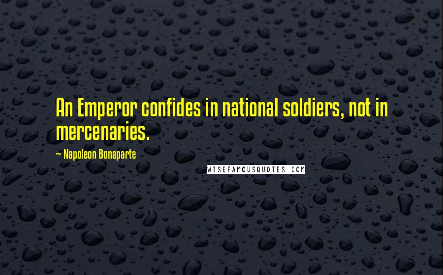 Napoleon Bonaparte Quotes: An Emperor confides in national soldiers, not in mercenaries.