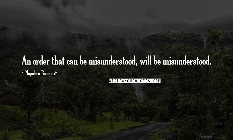 Napoleon Bonaparte Quotes: An order that can be misunderstood, will be misunderstood.