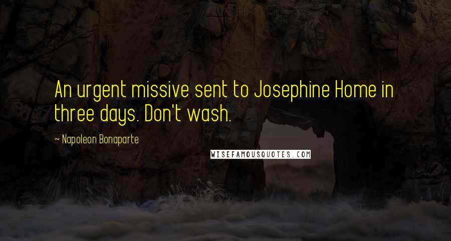 Napoleon Bonaparte Quotes: An urgent missive sent to Josephine Home in three days. Don't wash.
