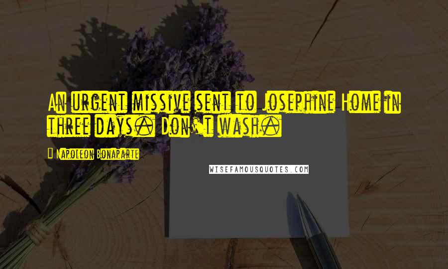 Napoleon Bonaparte Quotes: An urgent missive sent to Josephine Home in three days. Don't wash.