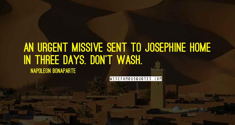 Napoleon Bonaparte Quotes: An urgent missive sent to Josephine Home in three days. Don't wash.