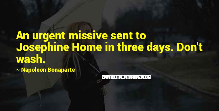 Napoleon Bonaparte Quotes: An urgent missive sent to Josephine Home in three days. Don't wash.