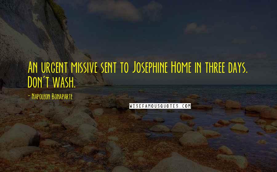 Napoleon Bonaparte Quotes: An urgent missive sent to Josephine Home in three days. Don't wash.