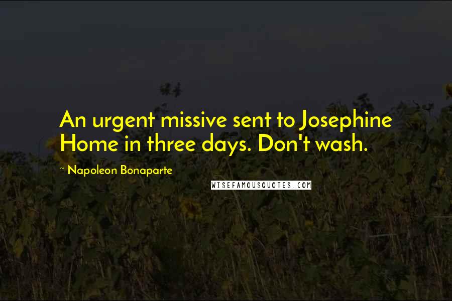 Napoleon Bonaparte Quotes: An urgent missive sent to Josephine Home in three days. Don't wash.
