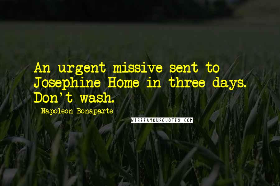 Napoleon Bonaparte Quotes: An urgent missive sent to Josephine Home in three days. Don't wash.