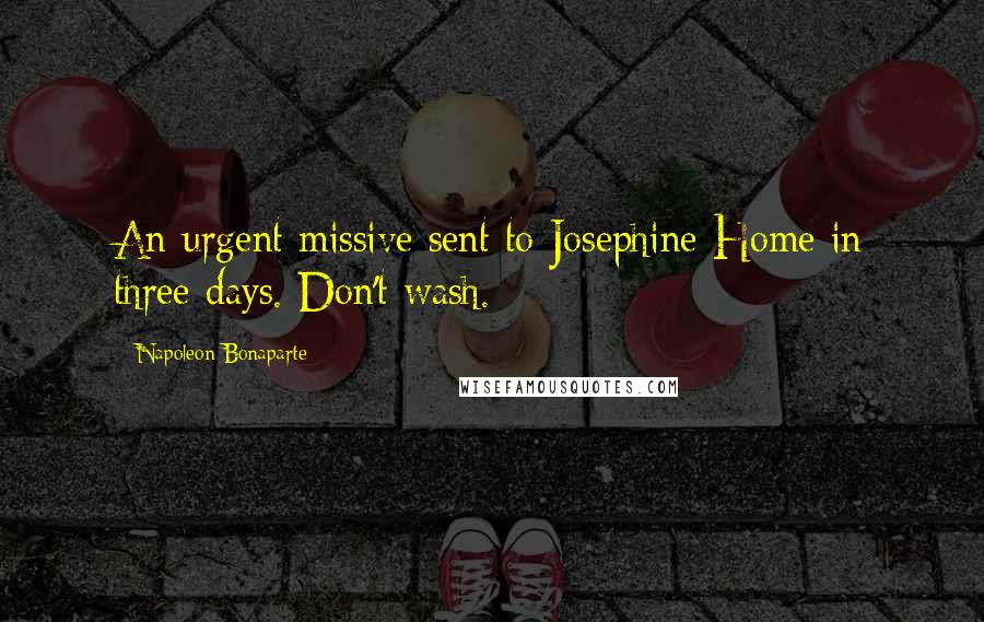 Napoleon Bonaparte Quotes: An urgent missive sent to Josephine Home in three days. Don't wash.