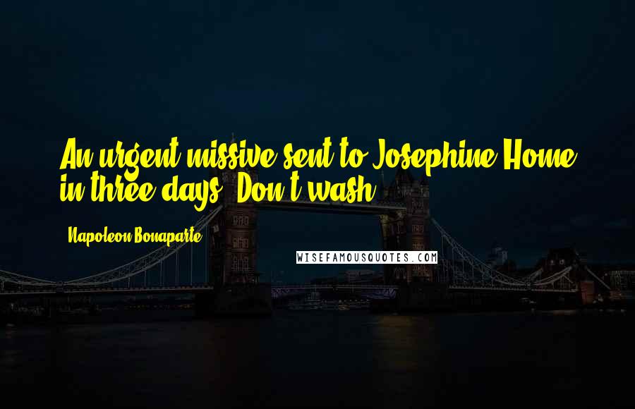 Napoleon Bonaparte Quotes: An urgent missive sent to Josephine Home in three days. Don't wash.