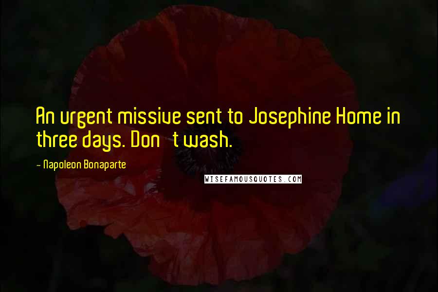 Napoleon Bonaparte Quotes: An urgent missive sent to Josephine Home in three days. Don't wash.