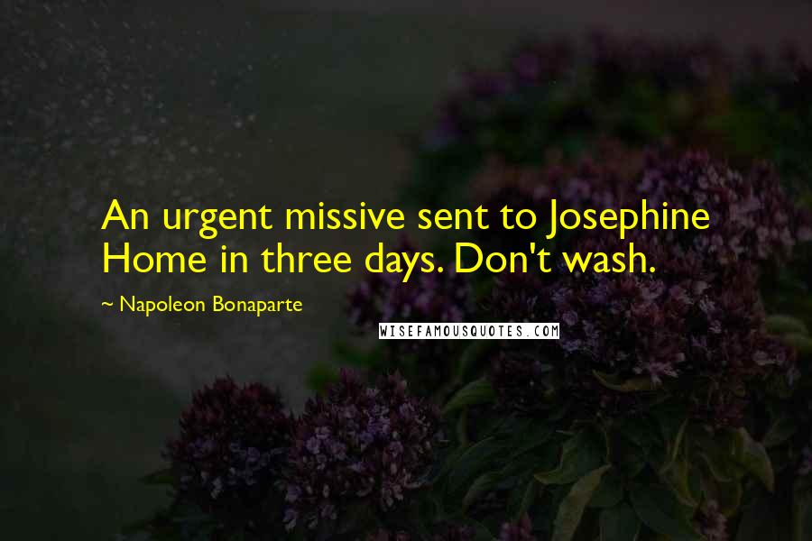 Napoleon Bonaparte Quotes: An urgent missive sent to Josephine Home in three days. Don't wash.