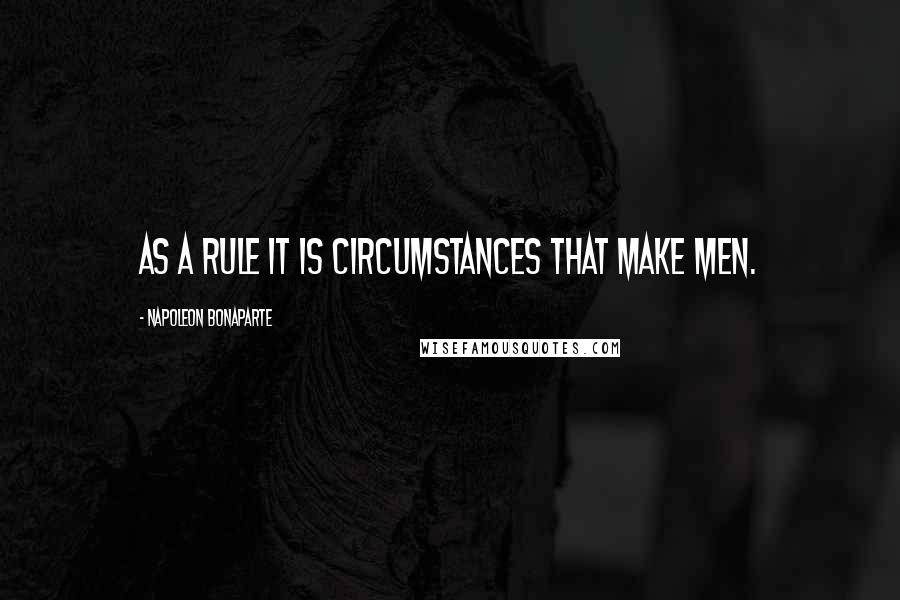 Napoleon Bonaparte Quotes: As a rule it is circumstances that make men.