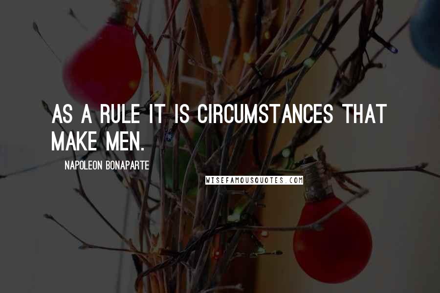 Napoleon Bonaparte Quotes: As a rule it is circumstances that make men.