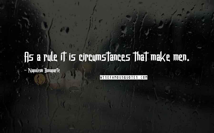 Napoleon Bonaparte Quotes: As a rule it is circumstances that make men.