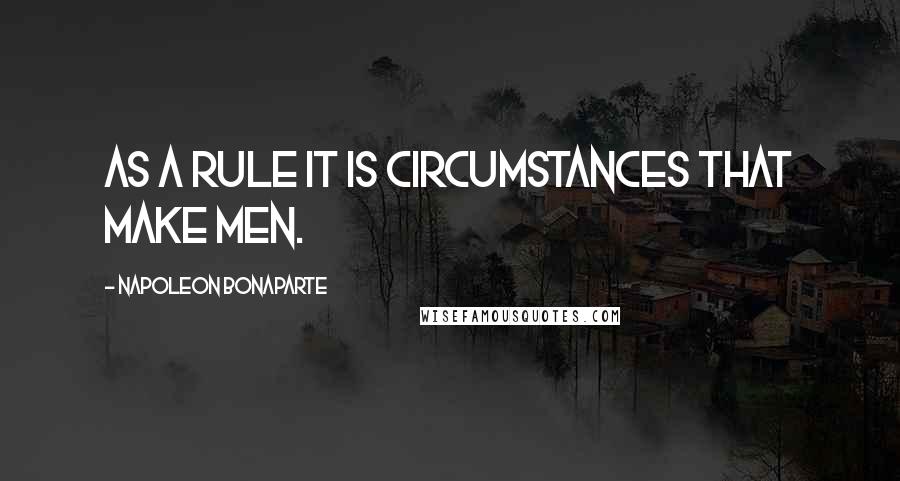 Napoleon Bonaparte Quotes: As a rule it is circumstances that make men.