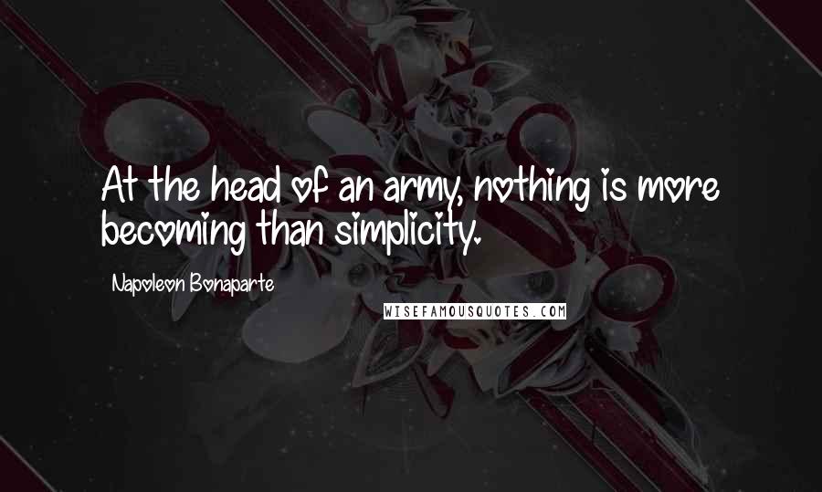 Napoleon Bonaparte Quotes: At the head of an army, nothing is more becoming than simplicity.