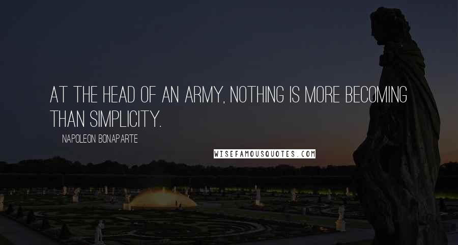 Napoleon Bonaparte Quotes: At the head of an army, nothing is more becoming than simplicity.