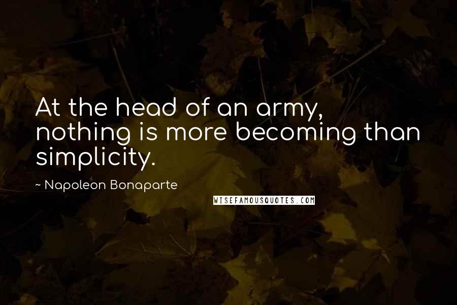 Napoleon Bonaparte Quotes: At the head of an army, nothing is more becoming than simplicity.