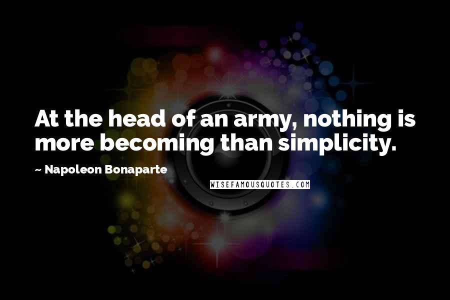 Napoleon Bonaparte Quotes: At the head of an army, nothing is more becoming than simplicity.