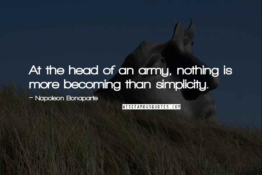Napoleon Bonaparte Quotes: At the head of an army, nothing is more becoming than simplicity.