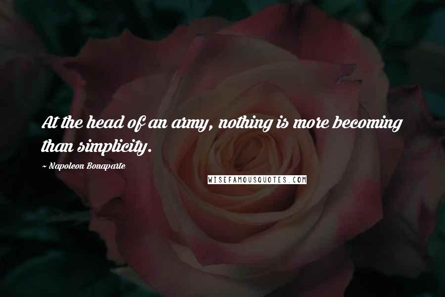 Napoleon Bonaparte Quotes: At the head of an army, nothing is more becoming than simplicity.
