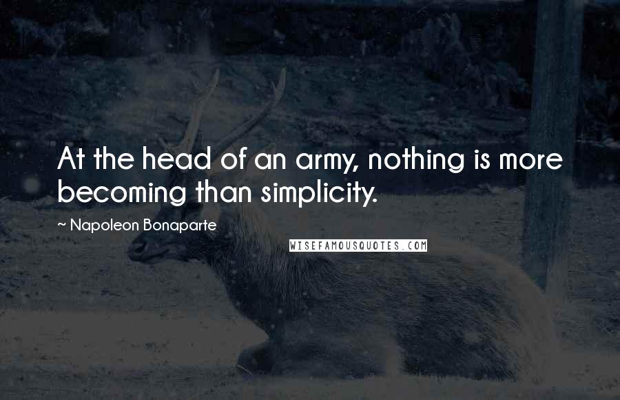 Napoleon Bonaparte Quotes: At the head of an army, nothing is more becoming than simplicity.