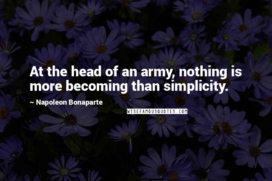 Napoleon Bonaparte Quotes: At the head of an army, nothing is more becoming than simplicity.