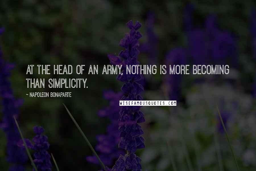 Napoleon Bonaparte Quotes: At the head of an army, nothing is more becoming than simplicity.