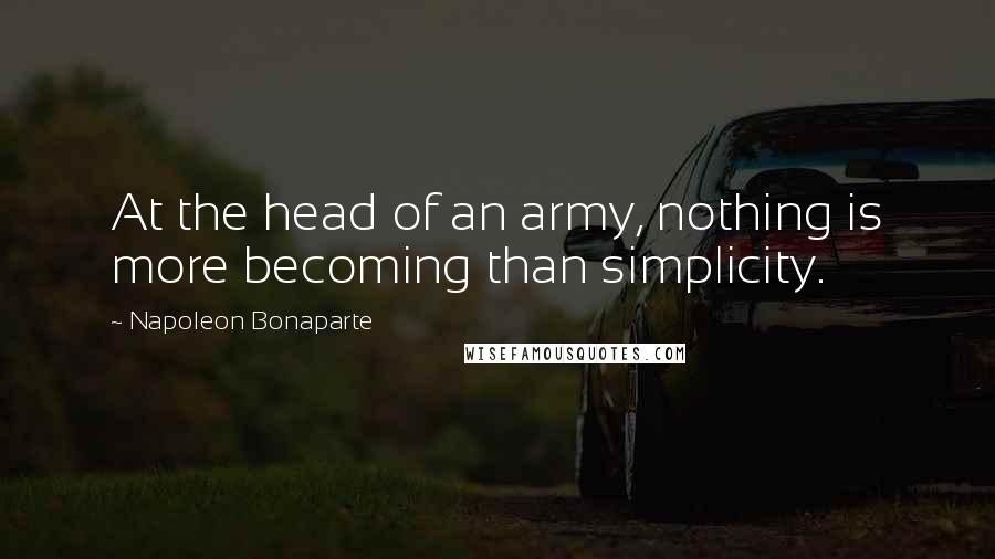 Napoleon Bonaparte Quotes: At the head of an army, nothing is more becoming than simplicity.