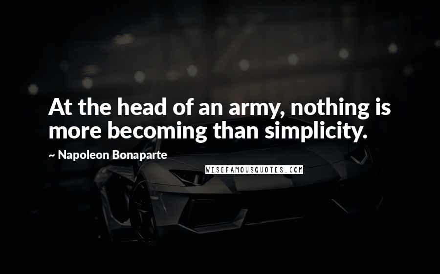 Napoleon Bonaparte Quotes: At the head of an army, nothing is more becoming than simplicity.