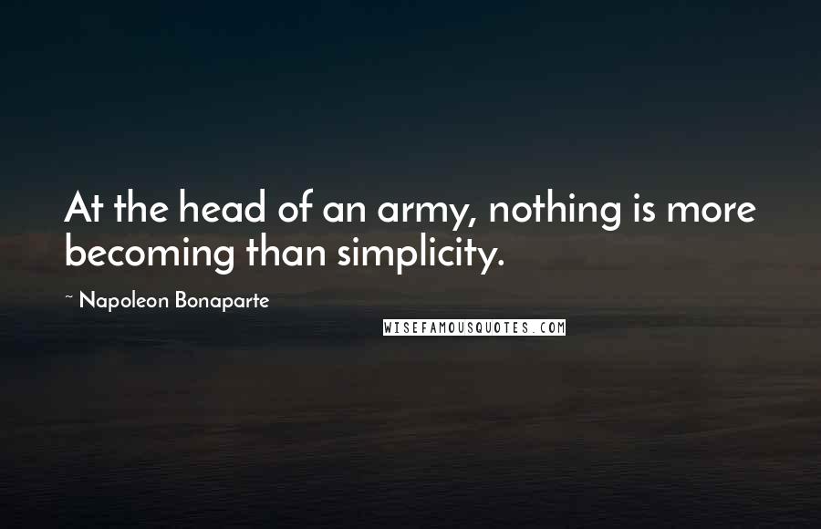 Napoleon Bonaparte Quotes: At the head of an army, nothing is more becoming than simplicity.