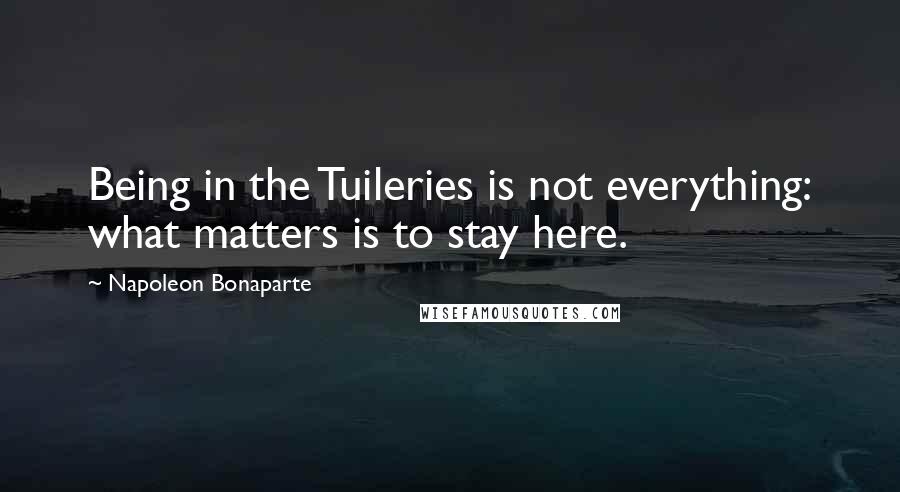 Napoleon Bonaparte Quotes: Being in the Tuileries is not everything: what matters is to stay here.
