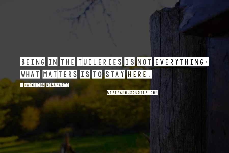 Napoleon Bonaparte Quotes: Being in the Tuileries is not everything: what matters is to stay here.