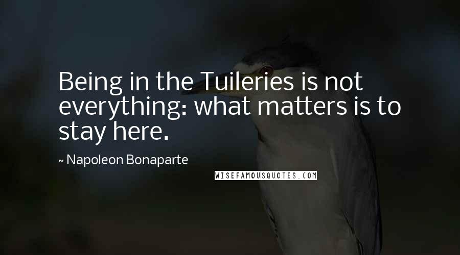 Napoleon Bonaparte Quotes: Being in the Tuileries is not everything: what matters is to stay here.