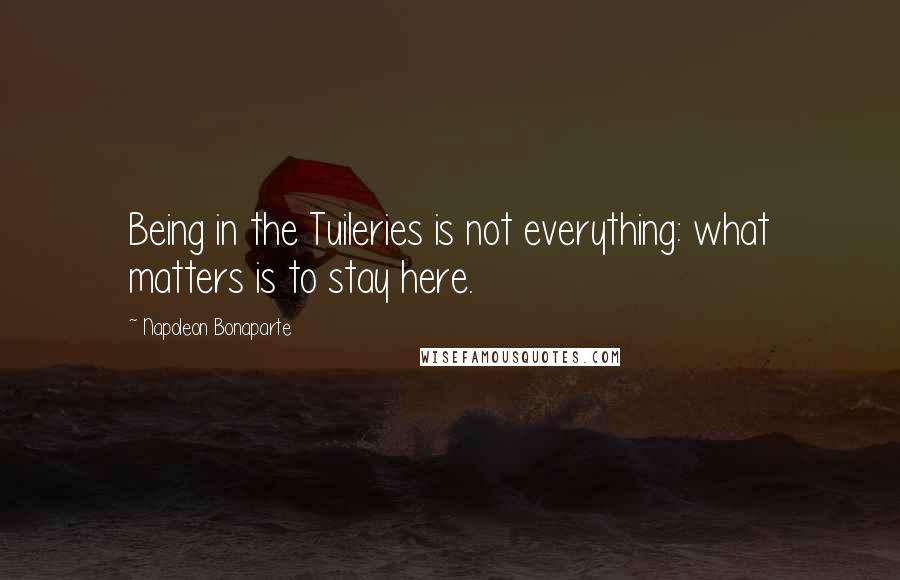 Napoleon Bonaparte Quotes: Being in the Tuileries is not everything: what matters is to stay here.