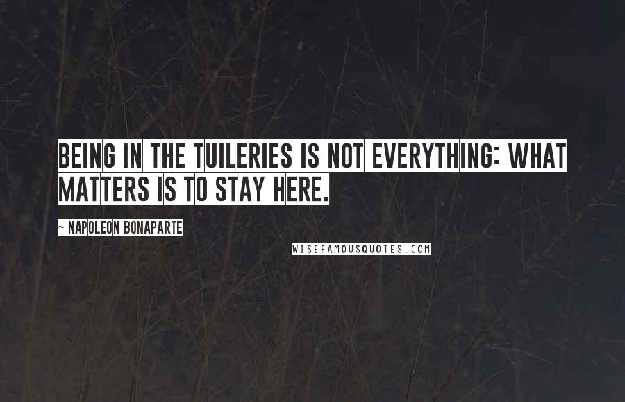 Napoleon Bonaparte Quotes: Being in the Tuileries is not everything: what matters is to stay here.