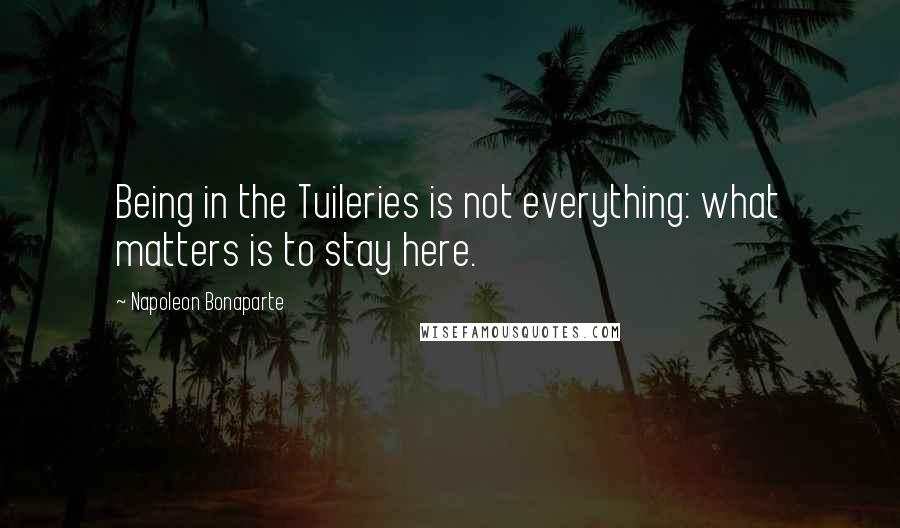 Napoleon Bonaparte Quotes: Being in the Tuileries is not everything: what matters is to stay here.