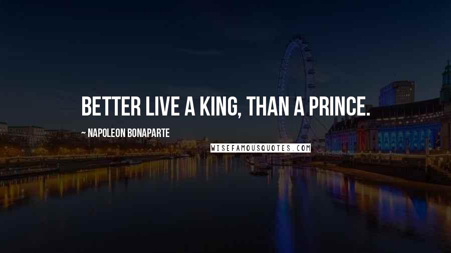 Napoleon Bonaparte Quotes: Better live a King, than a Prince.