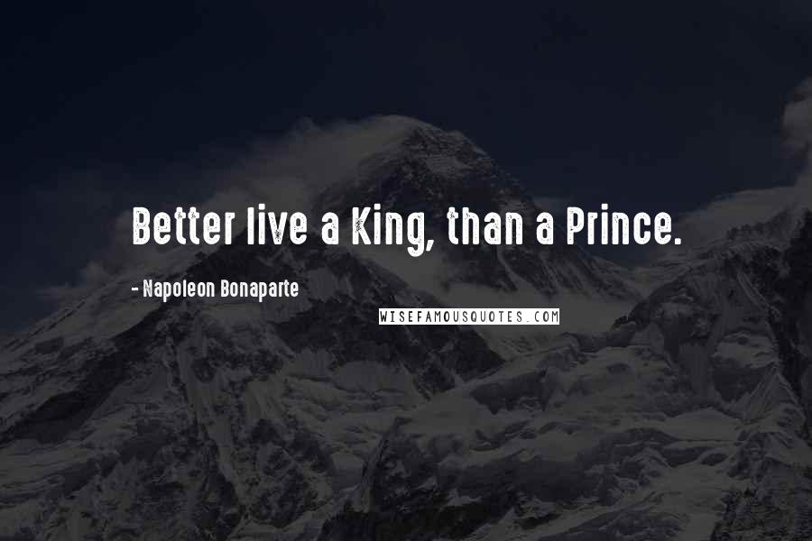 Napoleon Bonaparte Quotes: Better live a King, than a Prince.