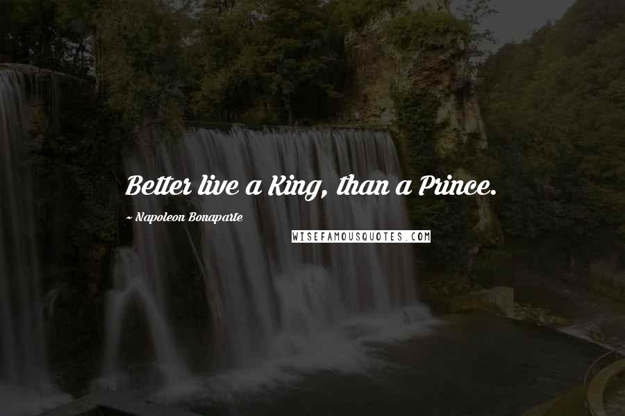 Napoleon Bonaparte Quotes: Better live a King, than a Prince.