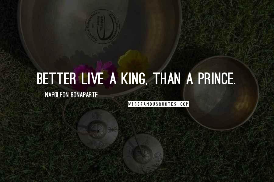 Napoleon Bonaparte Quotes: Better live a King, than a Prince.