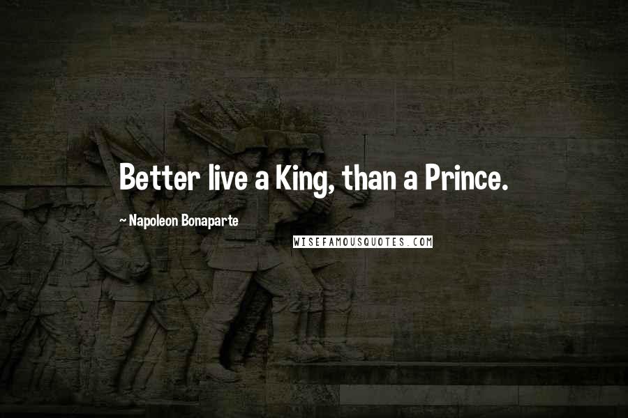 Napoleon Bonaparte Quotes: Better live a King, than a Prince.