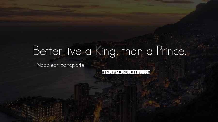 Napoleon Bonaparte Quotes: Better live a King, than a Prince.