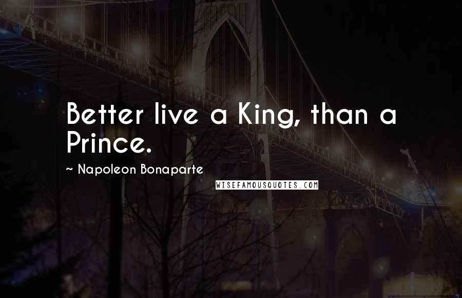 Napoleon Bonaparte Quotes: Better live a King, than a Prince.