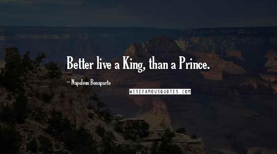 Napoleon Bonaparte Quotes: Better live a King, than a Prince.