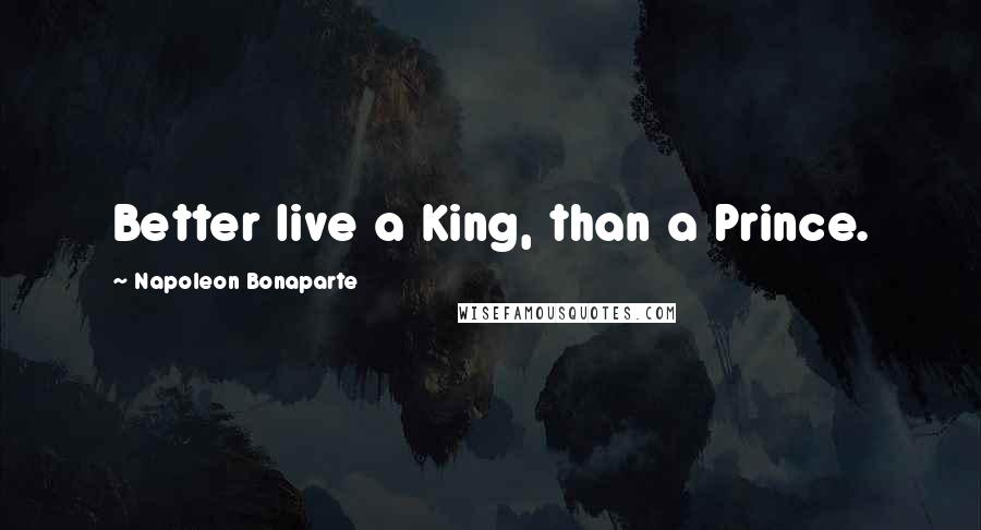 Napoleon Bonaparte Quotes: Better live a King, than a Prince.
