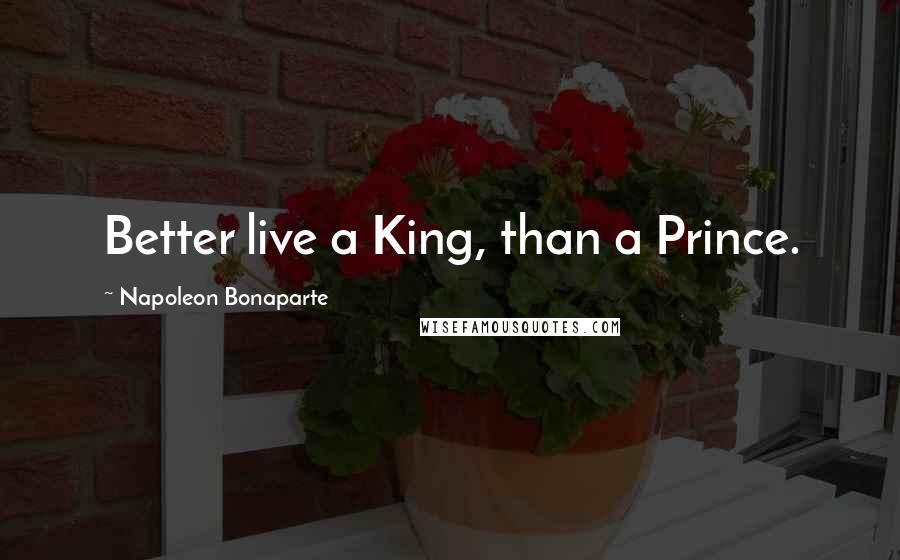 Napoleon Bonaparte Quotes: Better live a King, than a Prince.