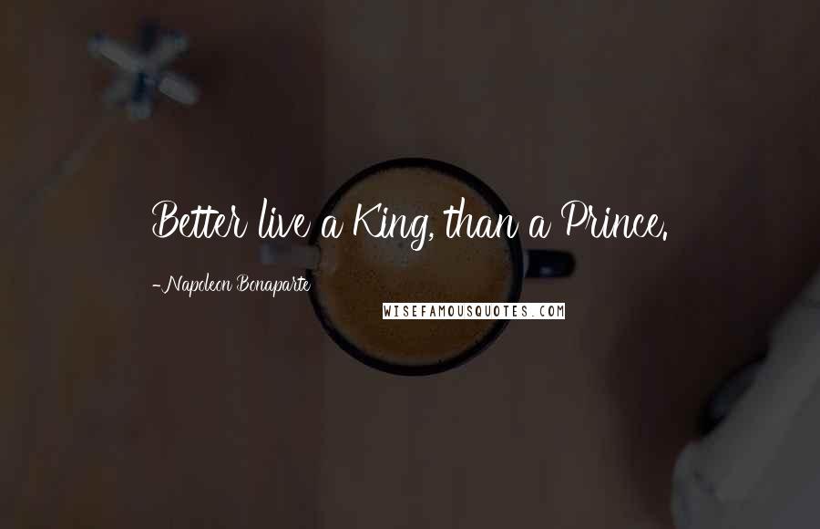 Napoleon Bonaparte Quotes: Better live a King, than a Prince.
