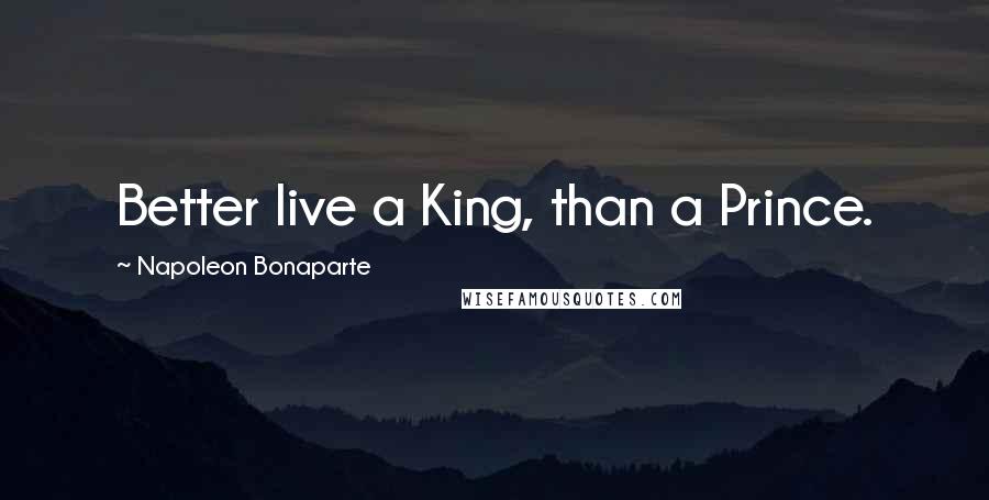 Napoleon Bonaparte Quotes: Better live a King, than a Prince.