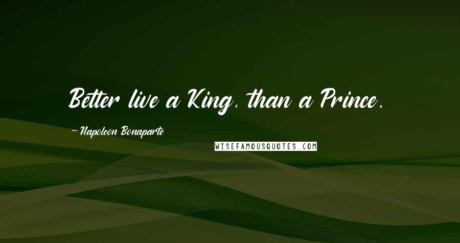 Napoleon Bonaparte Quotes: Better live a King, than a Prince.