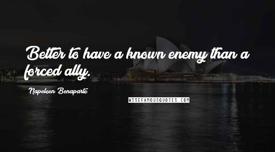 Napoleon Bonaparte Quotes: Better to have a known enemy than a forced ally.