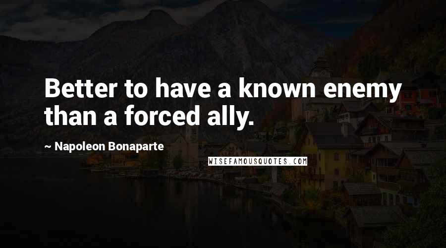 Napoleon Bonaparte Quotes: Better to have a known enemy than a forced ally.